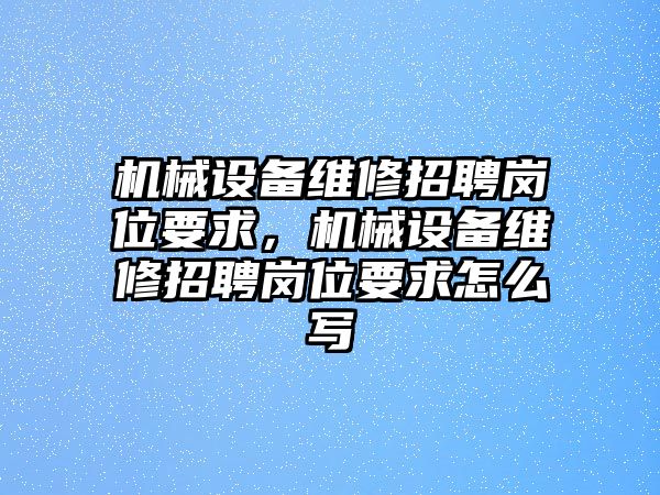 機(jī)械設(shè)備維修招聘崗位要求，機(jī)械設(shè)備維修招聘崗位要求怎么寫(xiě)