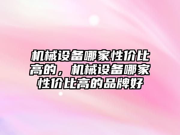 機械設(shè)備哪家性價比高的，機械設(shè)備哪家性價比高的品牌好