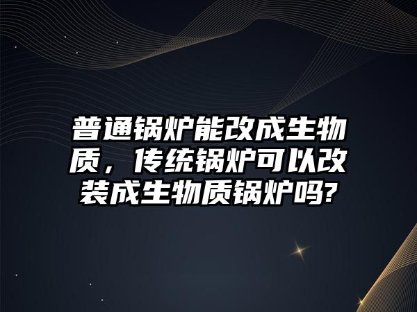 普通鍋爐能改成生物質(zhì)，傳統(tǒng)鍋爐可以改裝成生物質(zhì)鍋爐嗎?