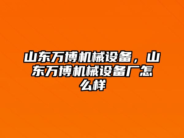 山東萬(wàn)博機(jī)械設(shè)備，山東萬(wàn)博機(jī)械設(shè)備廠怎么樣