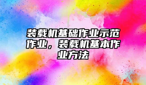 裝載機基礎作業(yè)示范作業(yè)，裝載機基本作業(yè)方法