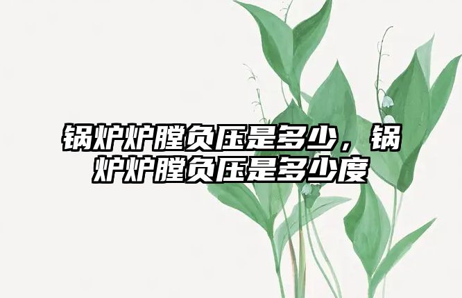 鍋爐爐膛負(fù)壓是多少，鍋爐爐膛負(fù)壓是多少度