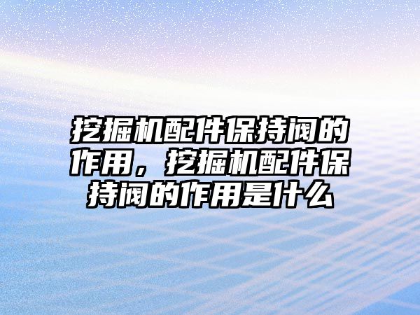 挖掘機配件保持閥的作用，挖掘機配件保持閥的作用是什么