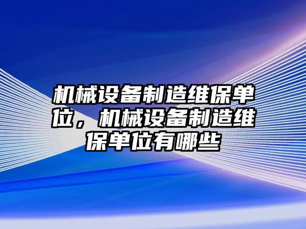 機(jī)械設(shè)備制造維保單位，機(jī)械設(shè)備制造維保單位有哪些