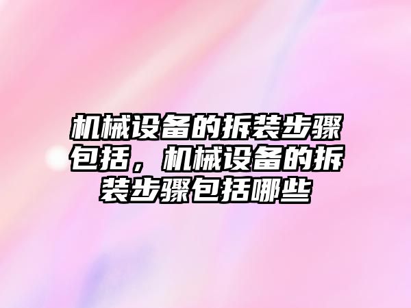 機械設(shè)備的拆裝步驟包括，機械設(shè)備的拆裝步驟包括哪些