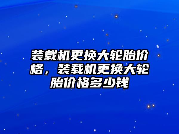 裝載機更換大輪胎價格，裝載機更換大輪胎價格多少錢