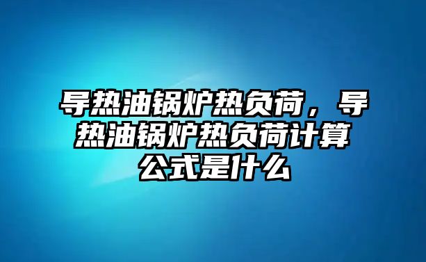 導(dǎo)熱油鍋爐熱負(fù)荷，導(dǎo)熱油鍋爐熱負(fù)荷計算公式是什么