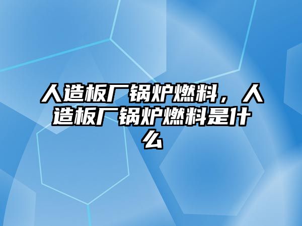 人造板廠鍋爐燃料，人造板廠鍋爐燃料是什么