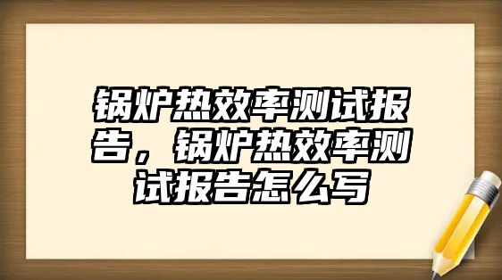 鍋爐熱效率測試報告，鍋爐熱效率測試報告怎么寫