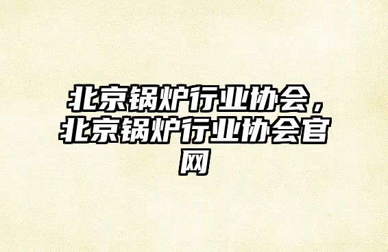 北京鍋爐行業(yè)協(xié)會(huì)，北京鍋爐行業(yè)協(xié)會(huì)官網(wǎng)