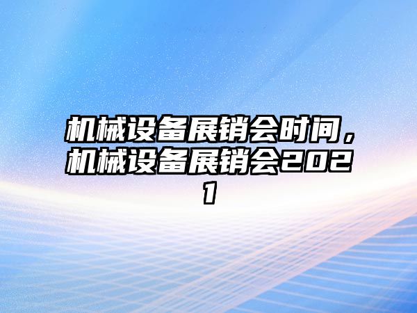 機(jī)械設(shè)備展銷會(huì)時(shí)間，機(jī)械設(shè)備展銷會(huì)2021