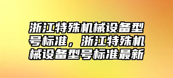 浙江特殊機(jī)械設(shè)備型號標(biāo)準(zhǔn)，浙江特殊機(jī)械設(shè)備型號標(biāo)準(zhǔn)最新