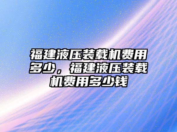 福建液壓裝載機費用多少，福建液壓裝載機費用多少錢