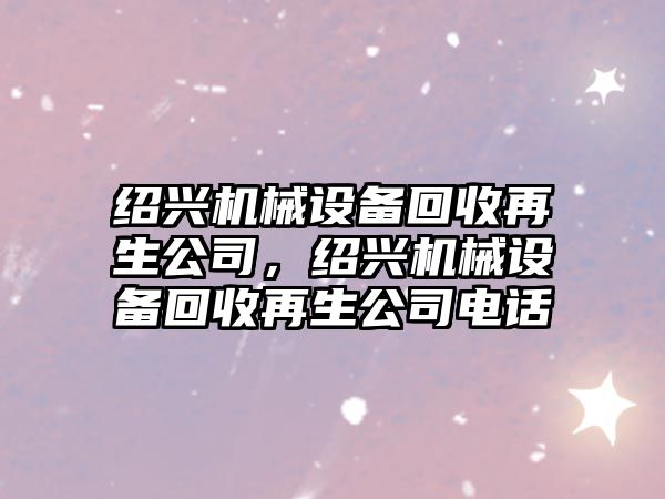 紹興機械設(shè)備回收再生公司，紹興機械設(shè)備回收再生公司電話