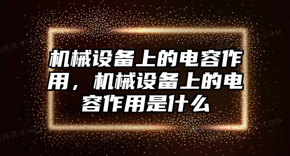 機械設(shè)備上的電容作用，機械設(shè)備上的電容作用是什么