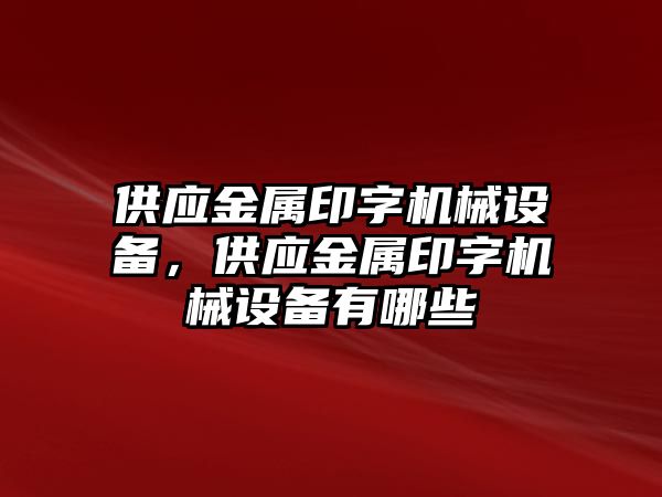 供應(yīng)金屬印字機(jī)械設(shè)備，供應(yīng)金屬印字機(jī)械設(shè)備有哪些