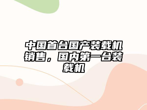 中國(guó)首臺(tái)國(guó)產(chǎn)裝載機(jī)銷(xiāo)售，國(guó)內(nèi)第一臺(tái)裝載機(jī)