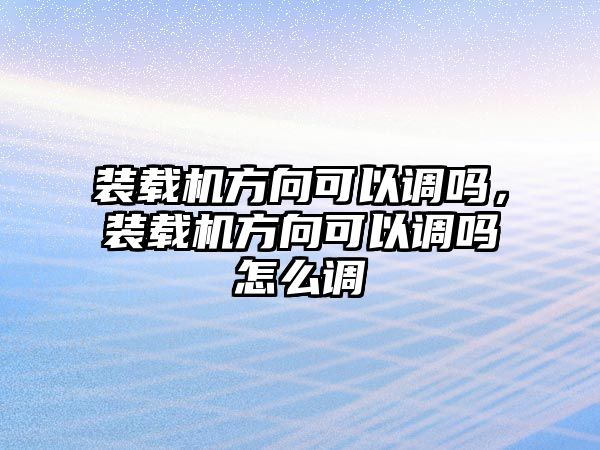 裝載機(jī)方向可以調(diào)嗎，裝載機(jī)方向可以調(diào)嗎怎么調(diào)