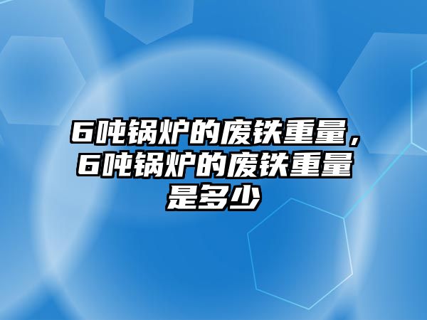 6噸鍋爐的廢鐵重量，6噸鍋爐的廢鐵重量是多少