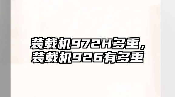 裝載機972H多重，裝載機926有多重