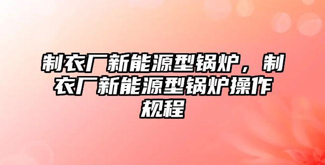 制衣廠新能源型鍋爐，制衣廠新能源型鍋爐操作規(guī)程