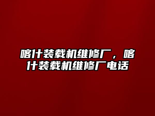 喀什裝載機(jī)維修廠，喀什裝載機(jī)維修廠電話(huà)