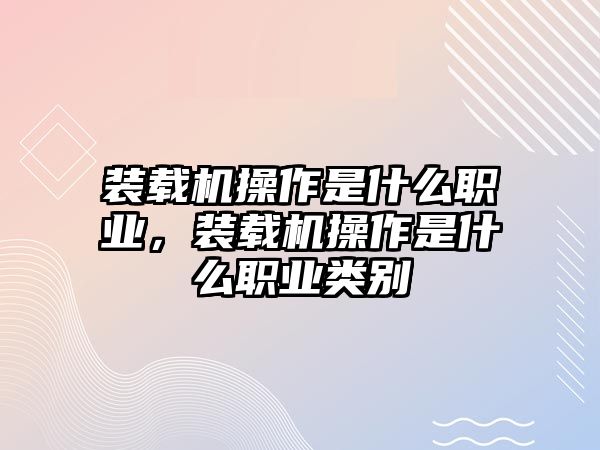 裝載機操作是什么職業(yè)，裝載機操作是什么職業(yè)類別