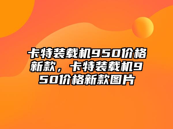 卡特裝載機950價格新款，卡特裝載機950價格新款圖片