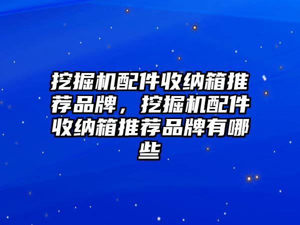 挖掘機(jī)配件收納箱推薦品牌，挖掘機(jī)配件收納箱推薦品牌有哪些