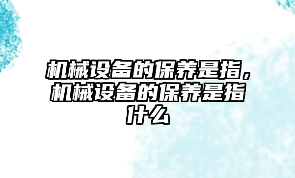 機(jī)械設(shè)備的保養(yǎng)是指，機(jī)械設(shè)備的保養(yǎng)是指什么