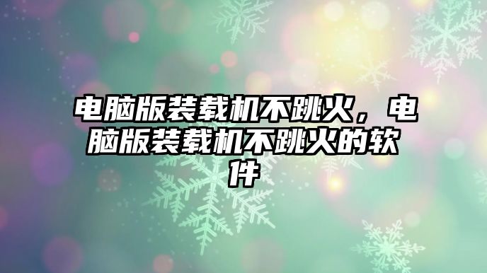 電腦版裝載機不跳火，電腦版裝載機不跳火的軟件