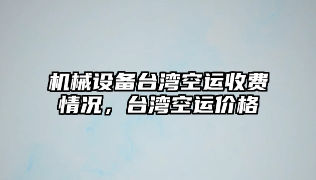 機(jī)械設(shè)備臺灣空運(yùn)收費(fèi)情況，臺灣空運(yùn)價(jià)格