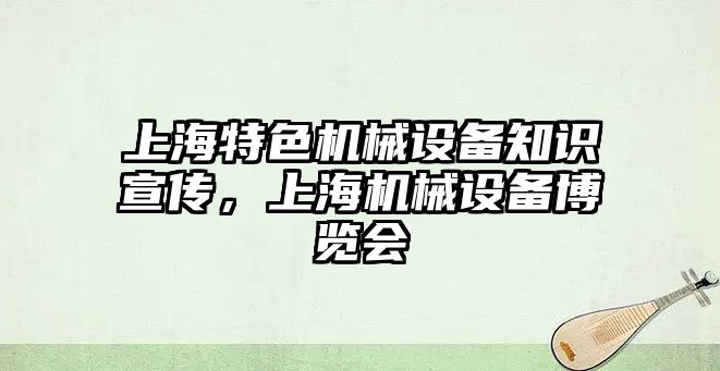 上海特色機(jī)械設(shè)備知識(shí)宣傳，上海機(jī)械設(shè)備博覽會(huì)