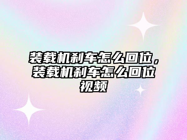 裝載機(jī)剎車怎么回位，裝載機(jī)剎車怎么回位視頻