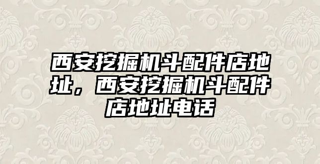 西安挖掘機斗配件店地址，西安挖掘機斗配件店地址電話