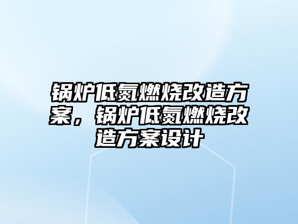 鍋爐低氮燃燒改造方案，鍋爐低氮燃燒改造方案設(shè)計