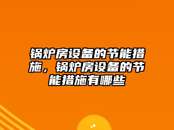 鍋爐房設(shè)備的節(jié)能措施，鍋爐房設(shè)備的節(jié)能措施有哪些