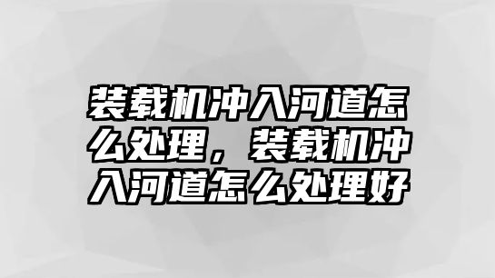 裝載機(jī)沖入河道怎么處理，裝載機(jī)沖入河道怎么處理好