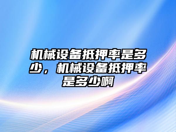 機械設備抵押率是多少，機械設備抵押率是多少啊