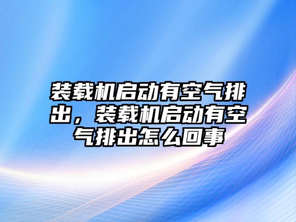 裝載機(jī)啟動(dòng)有空氣排出，裝載機(jī)啟動(dòng)有空氣排出怎么回事