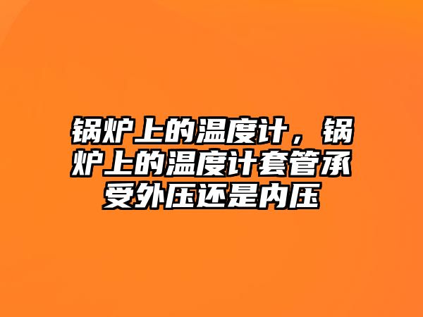 鍋爐上的溫度計(jì)，鍋爐上的溫度計(jì)套管承受外壓還是內(nèi)壓