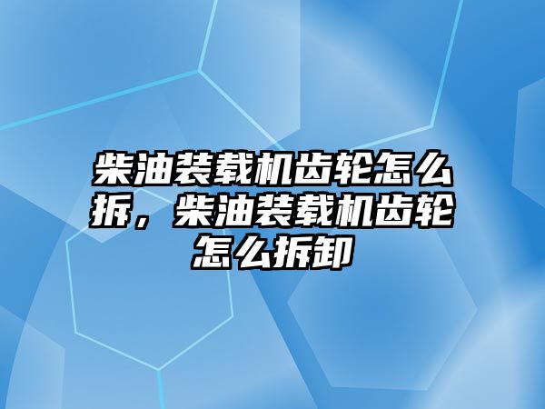 柴油裝載機(jī)齒輪怎么拆，柴油裝載機(jī)齒輪怎么拆卸