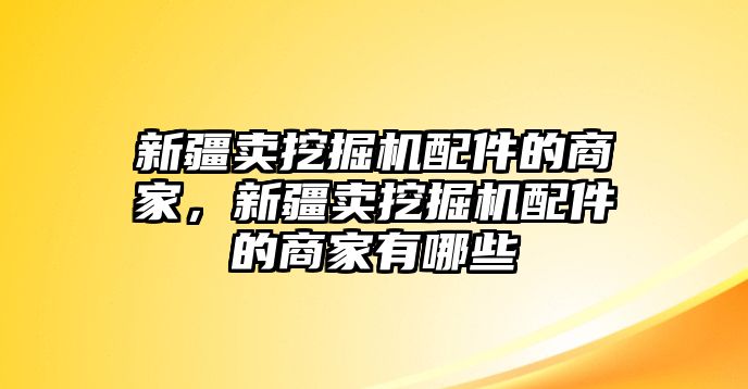 新疆賣(mài)挖掘機(jī)配件的商家，新疆賣(mài)挖掘機(jī)配件的商家有哪些