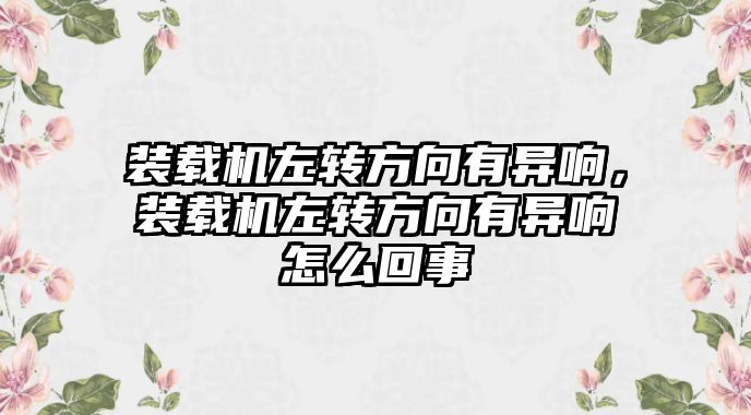 裝載機(jī)左轉(zhuǎn)方向有異響，裝載機(jī)左轉(zhuǎn)方向有異響怎么回事