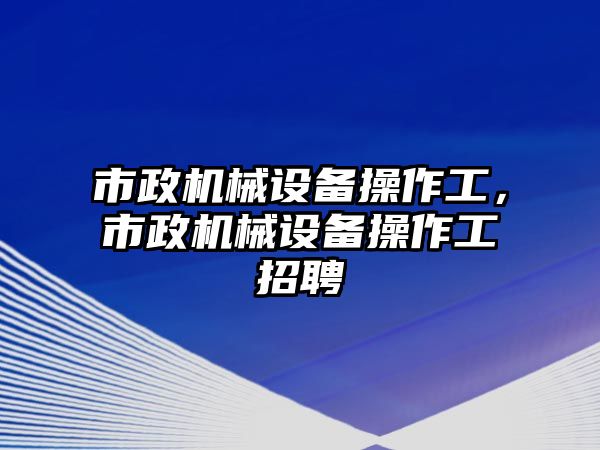 市政機械設(shè)備操作工，市政機械設(shè)備操作工招聘