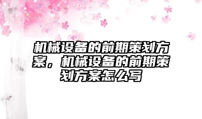 機(jī)械設(shè)備的前期策劃方案，機(jī)械設(shè)備的前期策劃方案怎么寫