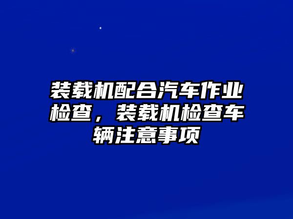 裝載機配合汽車作業(yè)檢查，裝載機檢查車輛注意事項