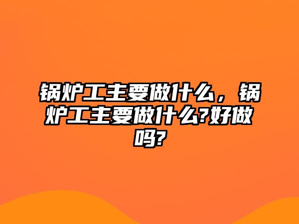 鍋爐工主要做什么，鍋爐工主要做什么?好做嗎?