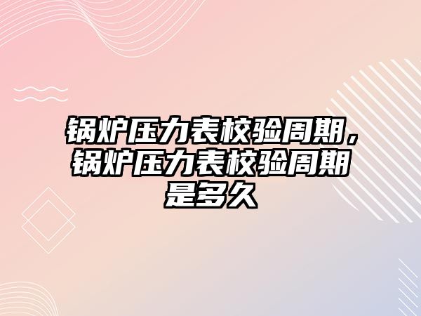 鍋爐壓力表校驗(yàn)周期，鍋爐壓力表校驗(yàn)周期是多久