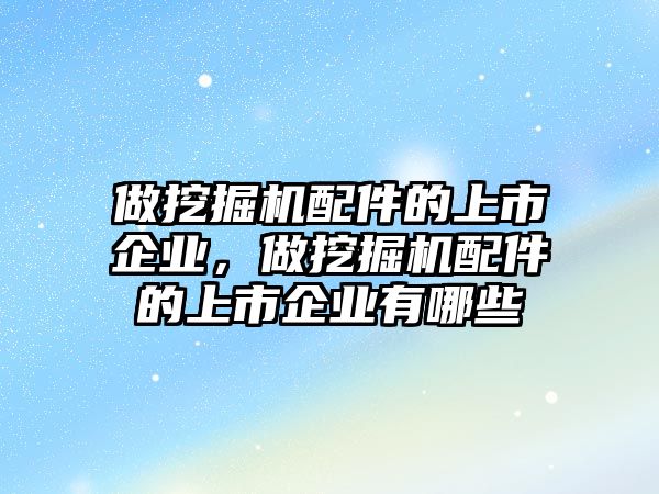 做挖掘機配件的上市企業(yè)，做挖掘機配件的上市企業(yè)有哪些